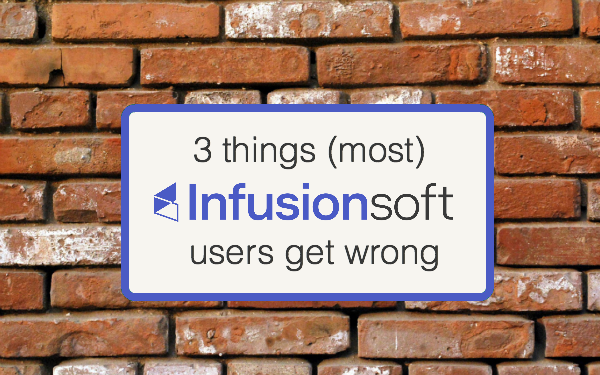 3 Things (Most) Infusionsoft Users Get Wrong