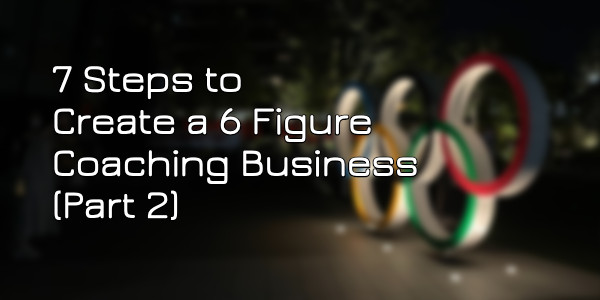 7 Steps to Create a 6 Figure Coaching Business (Part 2)