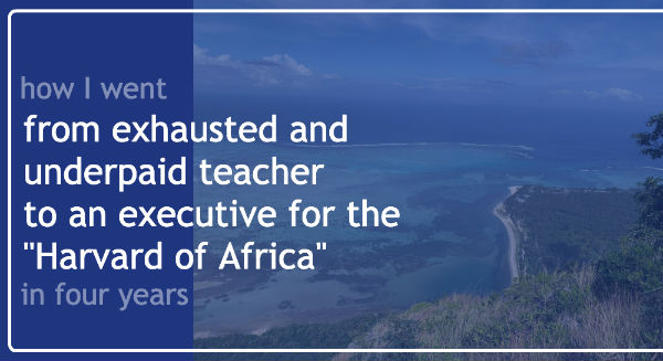 Exhausted, underpaid teacher to an executive for the “Harvard of Africa” in 4 years